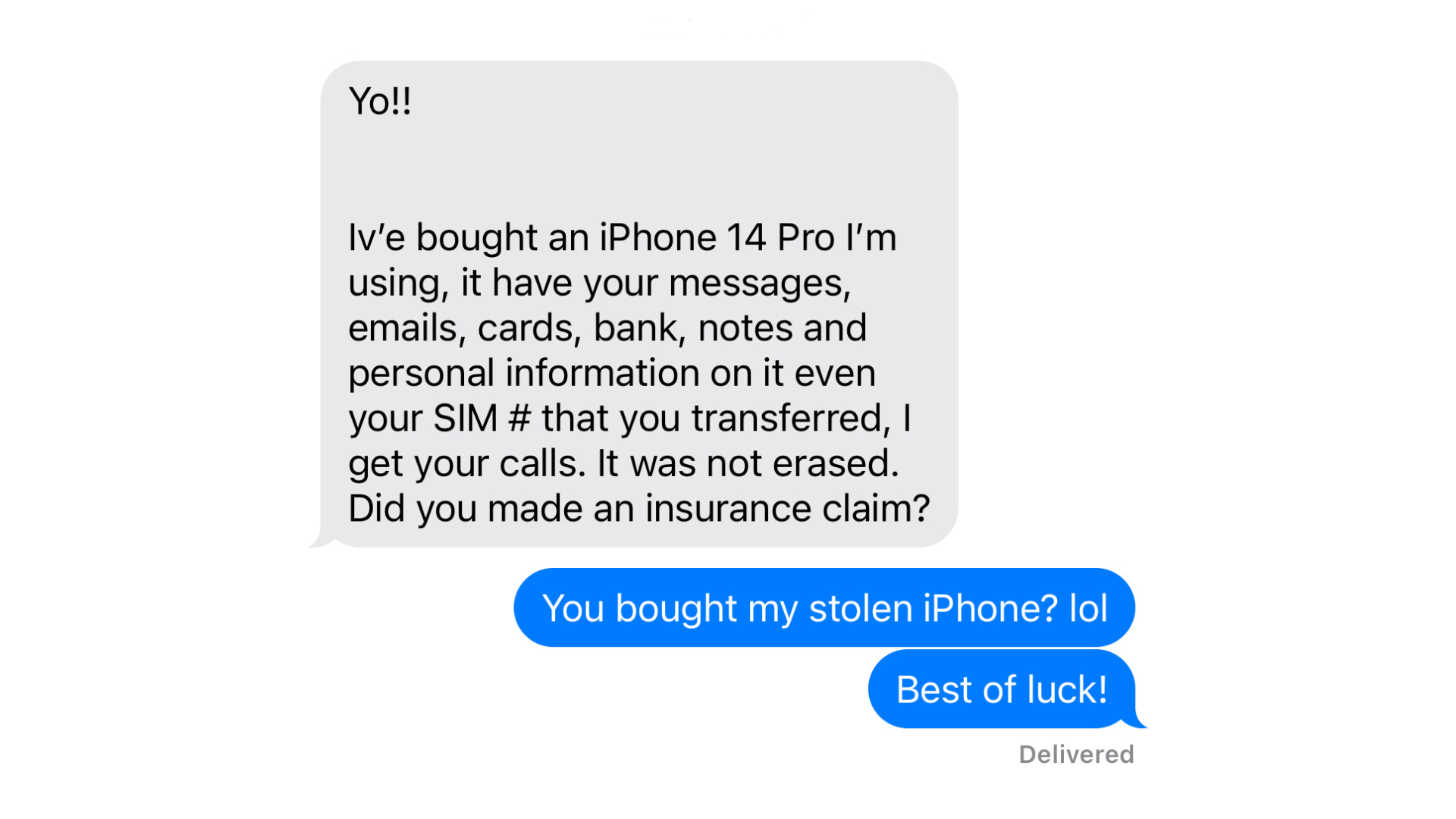 A screenshot of a text message that reads: Yo!! Iv'e bought an iPhone 14 Pro I'm using, it have your messages, emails, cards, bank, notes and personal information on it even your SIM # that you transferred, I get your calls. It was not erased. Did you made an insurance claim?